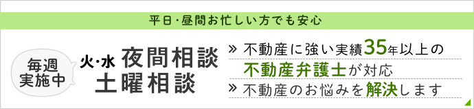 平日・昼間お忙しい方へ。火・水曜夜間 土曜日相談実施中。不動産の悩みを解決します。不動産に強い実績35年以上不動産弁護士が対応。